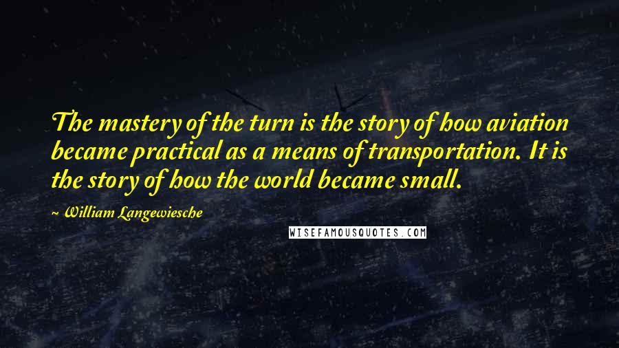 William Langewiesche quotes: The mastery of the turn is the story of how aviation became practical as a means of transportation. It is the story of how the world became small.