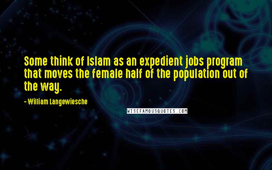 William Langewiesche quotes: Some think of Islam as an expedient jobs program that moves the female half of the population out of the way.