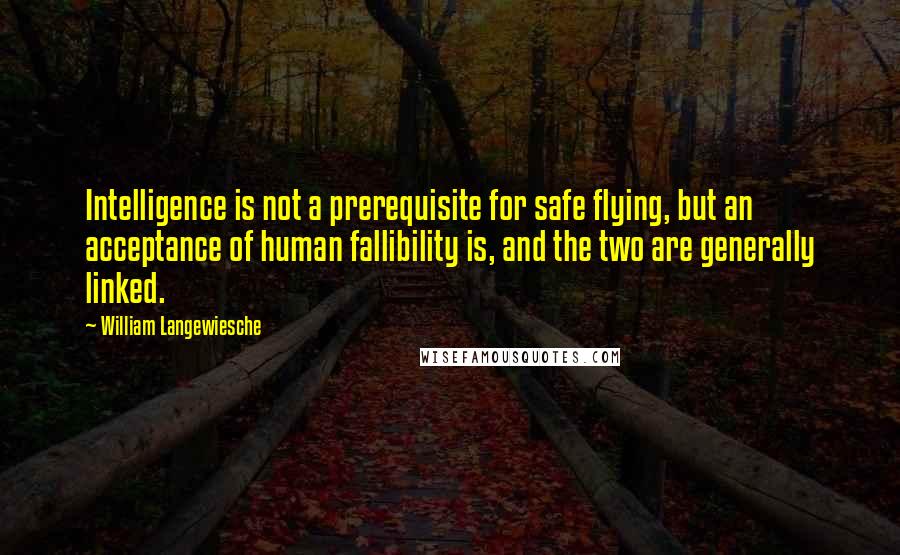 William Langewiesche quotes: Intelligence is not a prerequisite for safe flying, but an acceptance of human fallibility is, and the two are generally linked.