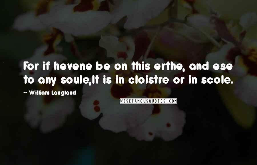 William Langland quotes: For if hevene be on this erthe, and ese to any soule,It is in cloistre or in scole.