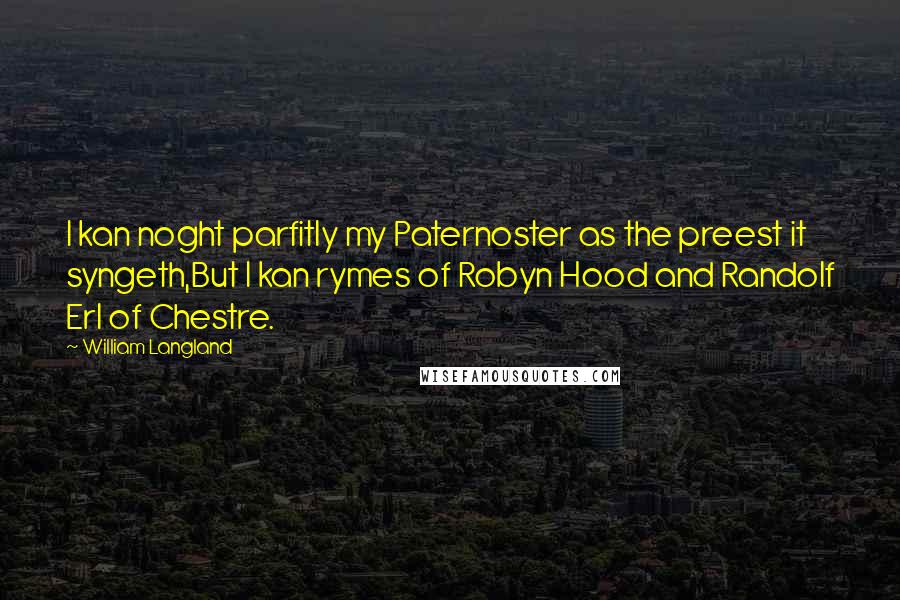 William Langland quotes: I kan noght parfitly my Paternoster as the preest it syngeth,But I kan rymes of Robyn Hood and Randolf Erl of Chestre.