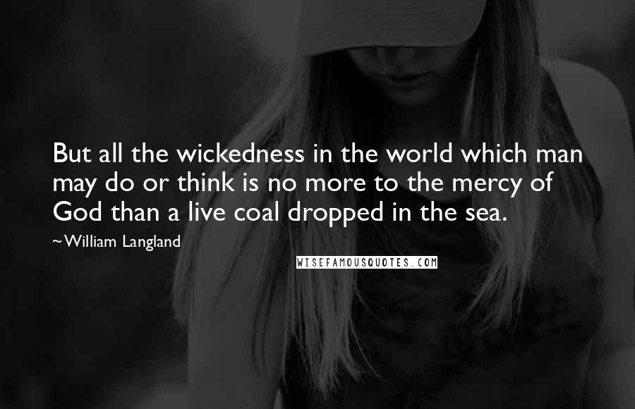 William Langland quotes: But all the wickedness in the world which man may do or think is no more to the mercy of God than a live coal dropped in the sea.