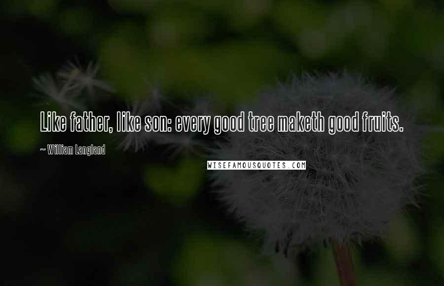 William Langland quotes: Like father, like son: every good tree maketh good fruits.