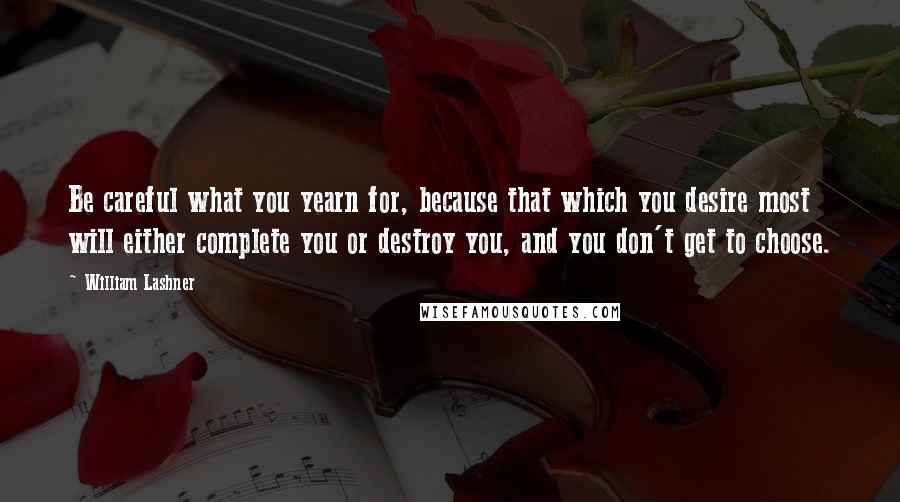 William Lashner quotes: Be careful what you yearn for, because that which you desire most will either complete you or destroy you, and you don't get to choose.