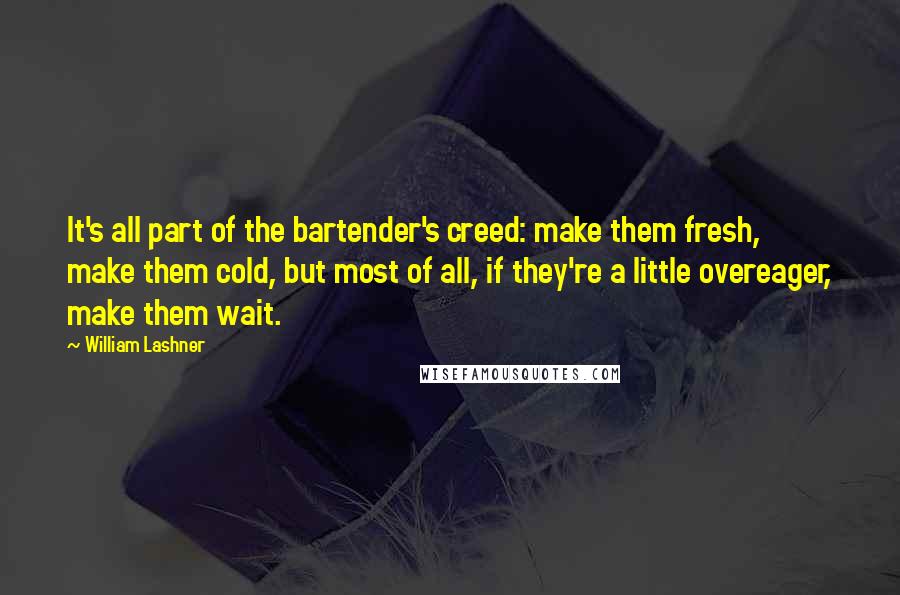 William Lashner quotes: It's all part of the bartender's creed: make them fresh, make them cold, but most of all, if they're a little overeager, make them wait. William Lashner quotes: It's all part of the bartender's creed: make them fresh, make them cold, but most of all, if they're a little overeager, make them wait.
