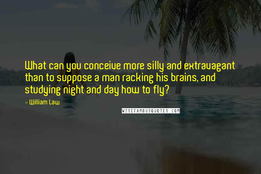 William Law quotes: What can you conceive more silly and extravagant than to suppose a man racking his brains, and studying night and day how to fly?