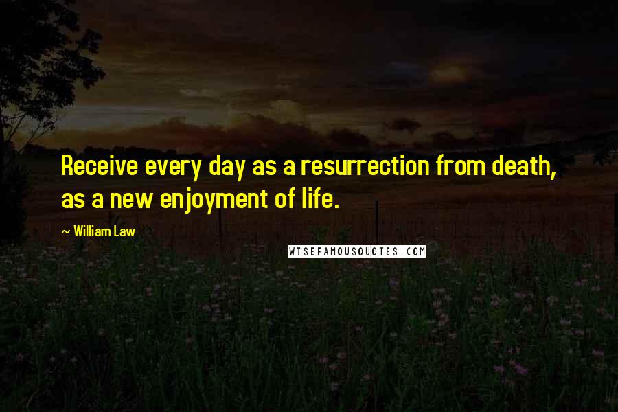 William Law quotes: Receive every day as a resurrection from death, as a new enjoyment of life.