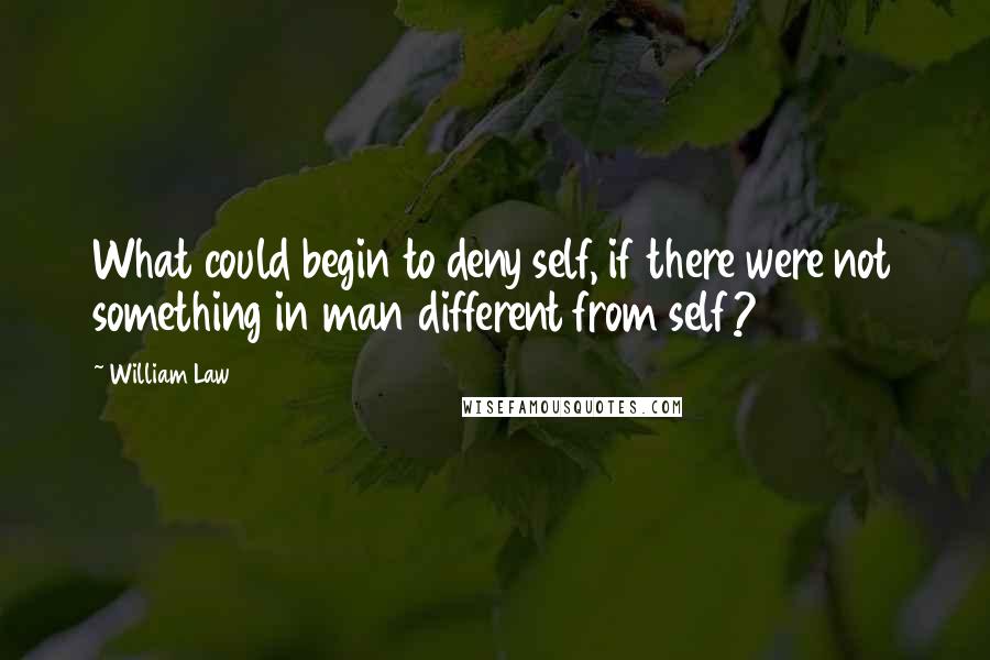 William Law quotes: What could begin to deny self, if there were not something in man different from self?