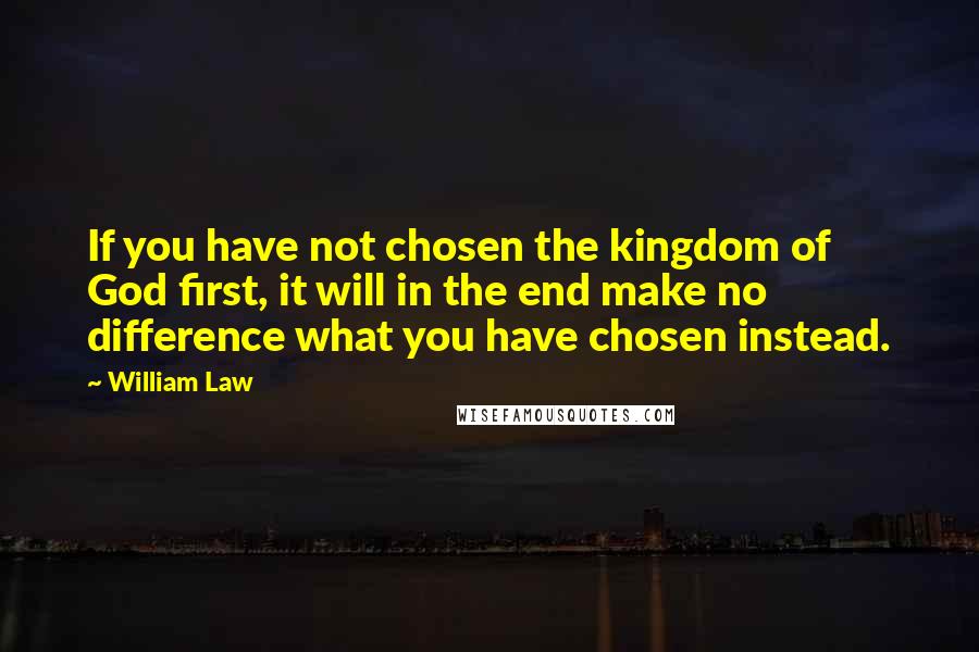 William Law quotes: If you have not chosen the kingdom of God first, it will in the end make no difference what you have chosen instead.