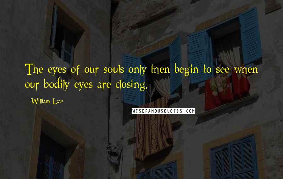 William Law quotes: The eyes of our souls only then begin to see when our bodily eyes are closing.