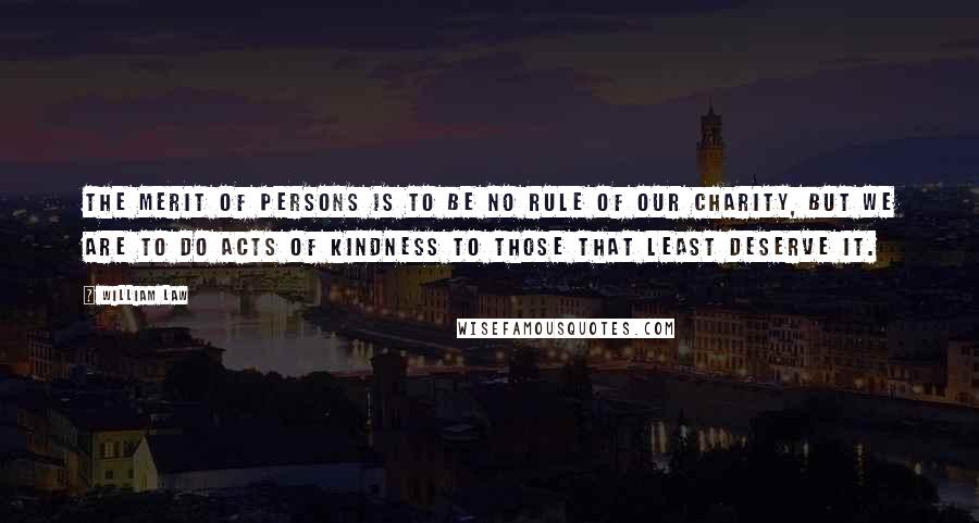 William Law quotes: The merit of persons is to be no rule of our charity, but we are to do acts of kindness to those that least deserve it.