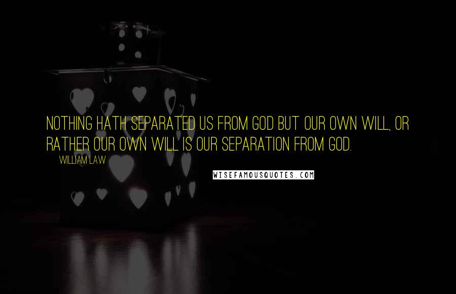 William Law quotes: Nothing hath separated us from God but our own will, or rather our own will is our separation from God.