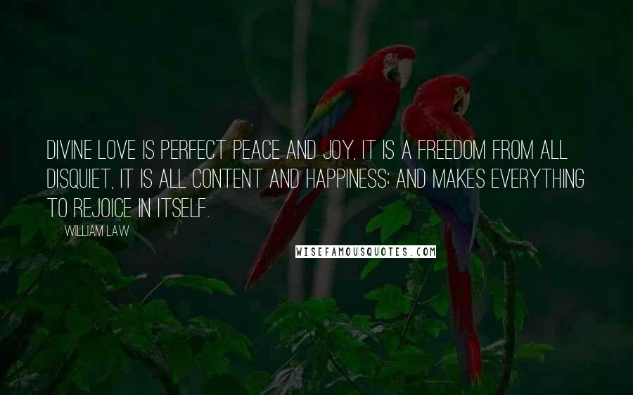 William Law quotes: Divine love is perfect peace and joy, it is a freedom from all disquiet, it is all content and happiness; and makes everything to rejoice in itself.