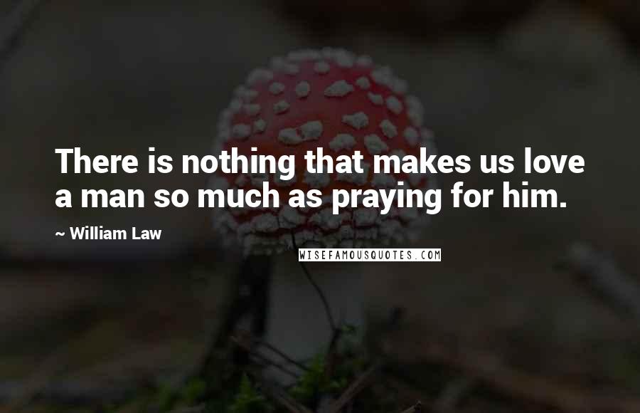 William Law quotes: There is nothing that makes us love a man so much as praying for him.