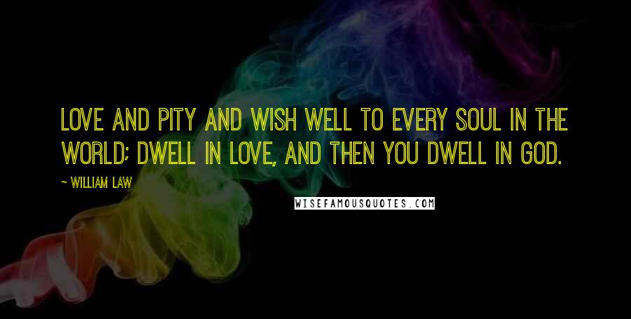 William Law quotes: Love and pity and wish well to every soul in the world; dwell in love, and then you dwell in God.