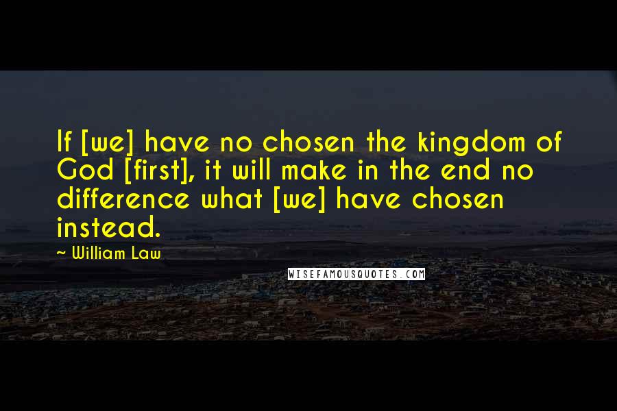 William Law quotes: If [we] have no chosen the kingdom of God [first], it will make in the end no difference what [we] have chosen instead.