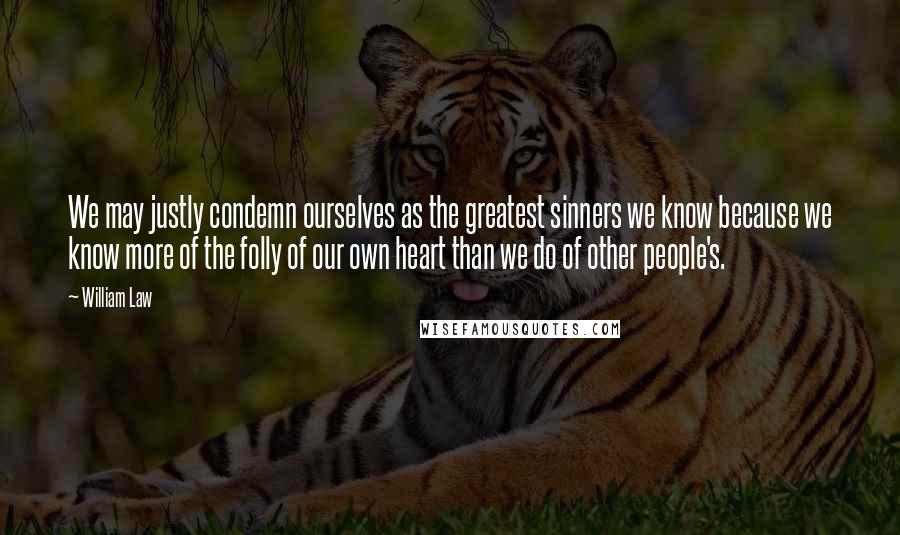 William Law quotes: We may justly condemn ourselves as the greatest sinners we know because we know more of the folly of our own heart than we do of other people's.