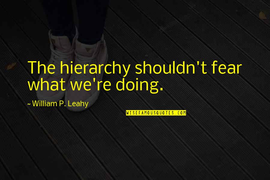 William Leahy Quotes By William P. Leahy: The hierarchy shouldn't fear what we're doing. William Leahy Quotes By William P. Leahy: The hierarchy shouldn't fear what we're doing.