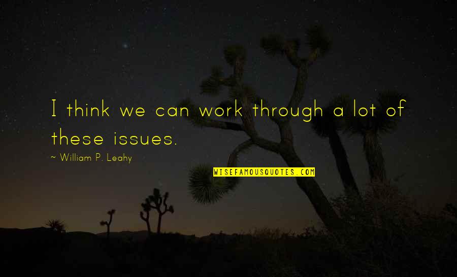 William Leahy Quotes By William P. Leahy: I think we can work through a lot William Leahy Quotes By William P. Leahy: I think we can work through a lot