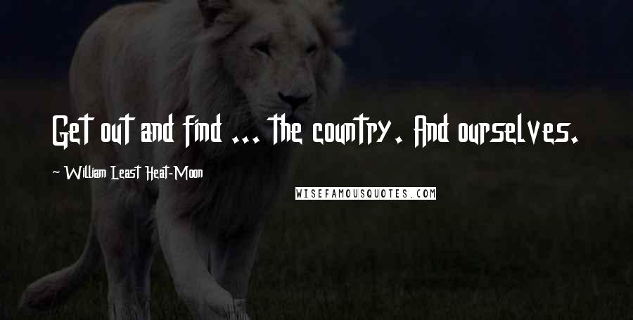 William Least Heat-Moon quotes: Get out and find ... the country. And ourselves.