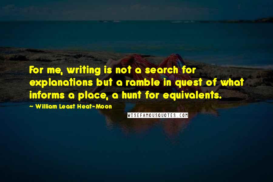 William Least Heat-Moon quotes: For me, writing is not a search for explanations but a ramble in quest of what informs a place, a hunt for equivalents.