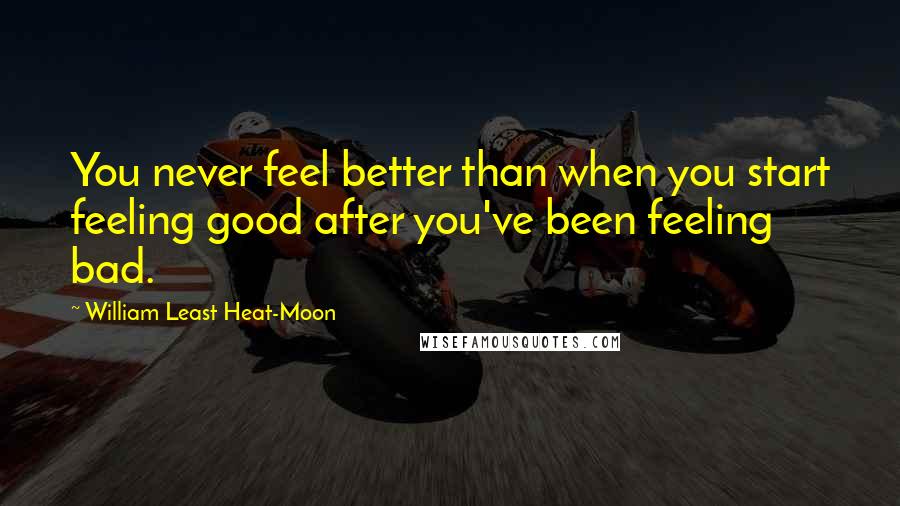 William Least Heat-Moon quotes: You never feel better than when you start feeling good after you've been feeling bad.