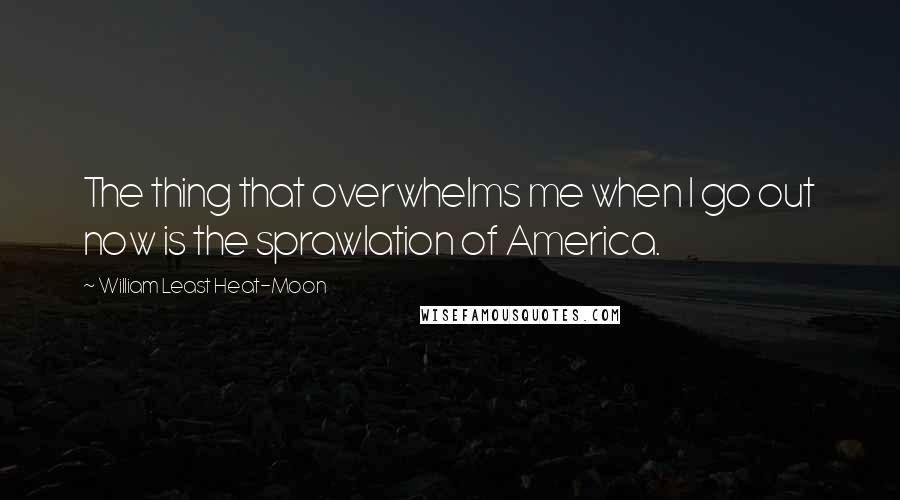 William Least Heat-Moon quotes: The thing that overwhelms me when I go out now is the sprawlation of America.