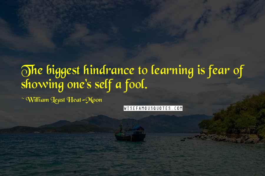 William Least Heat-Moon quotes: The biggest hindrance to learning is fear of showing one's self a fool.