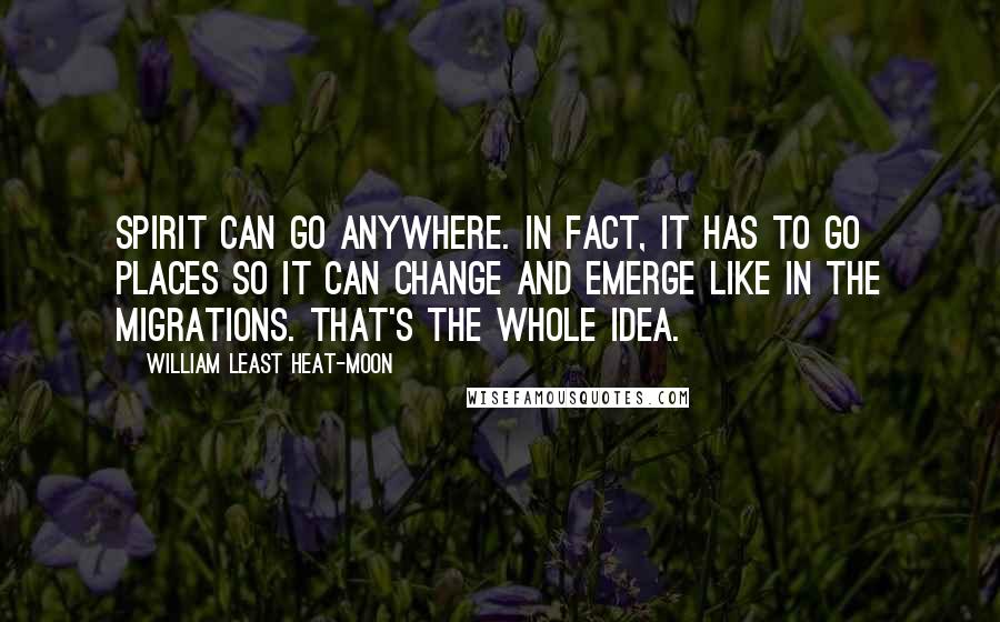 William Least Heat-Moon quotes: Spirit can go anywhere. In fact, it has to go places so it can change and emerge like in the migrations. That's the whole idea.