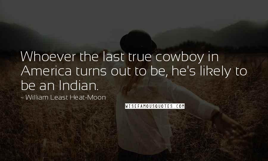 William Least Heat-Moon quotes: Whoever the last true cowboy in America turns out to be, he's likely to be an Indian.