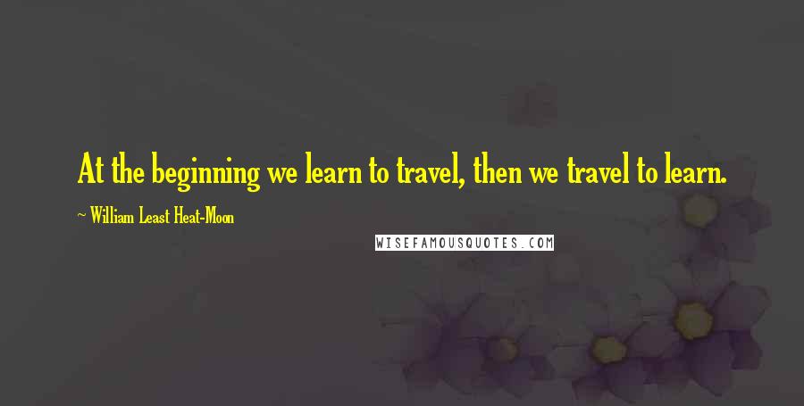 William Least Heat-Moon quotes: At the beginning we learn to travel, then we travel to learn.