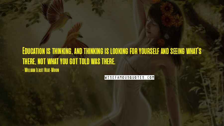 William Least Heat-Moon quotes: Education is thinking, and thinking is looking for yourself and seeing what's there, not what you got told was there.