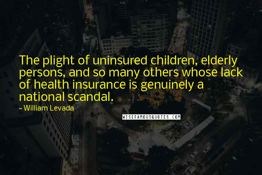 William Levada quotes: The plight of uninsured children, elderly persons, and so many others whose lack of health insurance is genuinely a national scandal.