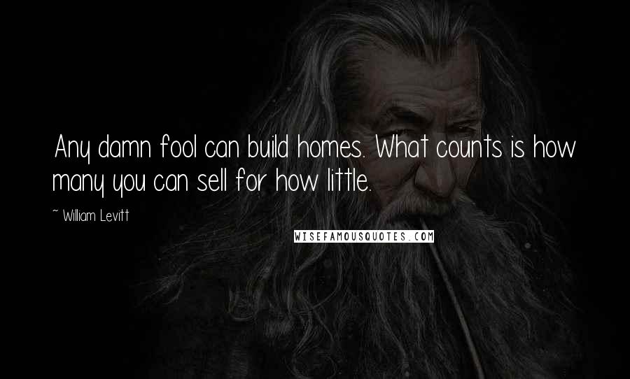 William Levitt quotes: Any damn fool can build homes. What counts is how many you can sell for how little.