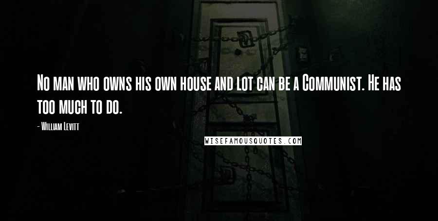 William Levitt quotes: No man who owns his own house and lot can be a Communist. He has too much to do.