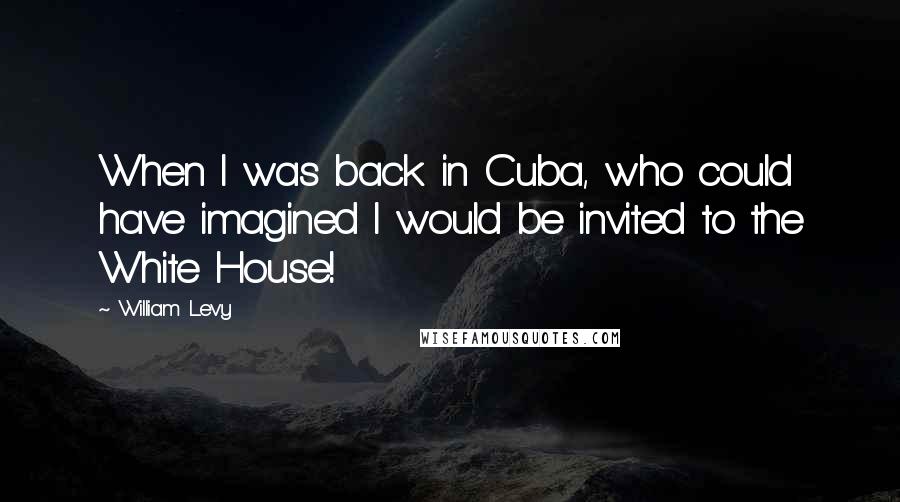 William Levy quotes: When I was back in Cuba, who could have imagined I would be invited to the White House!