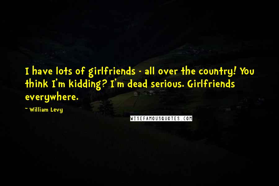 William Levy quotes: I have lots of girlfriends - all over the country! You think I'm kidding? I'm dead serious. Girlfriends everywhere.