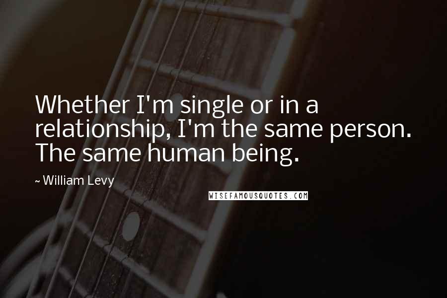William Levy quotes: Whether I'm single or in a relationship, I'm the same person. The same human being.