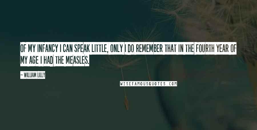 William Lilly quotes: Of my infancy I can speak little, only I do remember that in the fourth year of my age I had the measles.