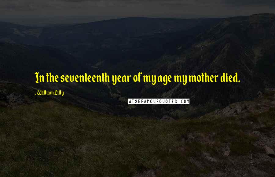 William Lilly quotes: In the seventeenth year of my age my mother died.