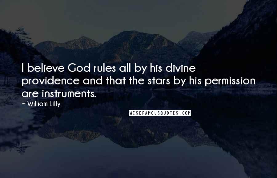 William Lilly quotes: I believe God rules all by his divine providence and that the stars by his permission are instruments.