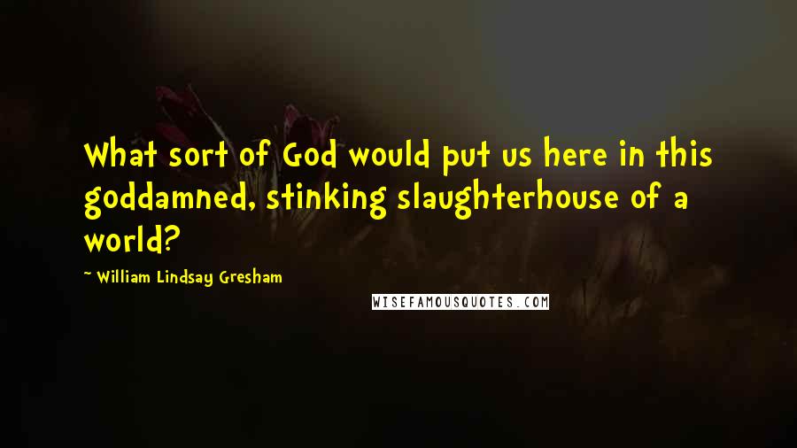 William Lindsay Gresham quotes: What sort of God would put us here in this goddamned, stinking slaughterhouse of a world?