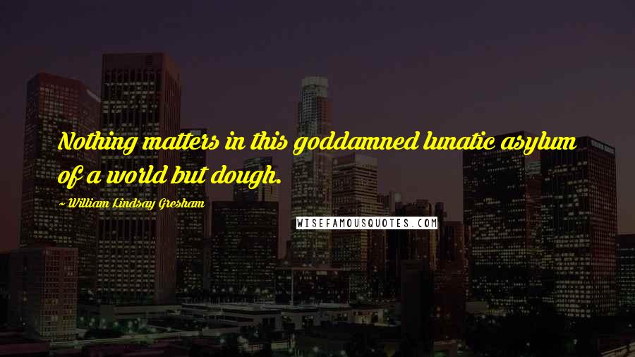 William Lindsay Gresham quotes: Nothing matters in this goddamned lunatic asylum of a world but dough.