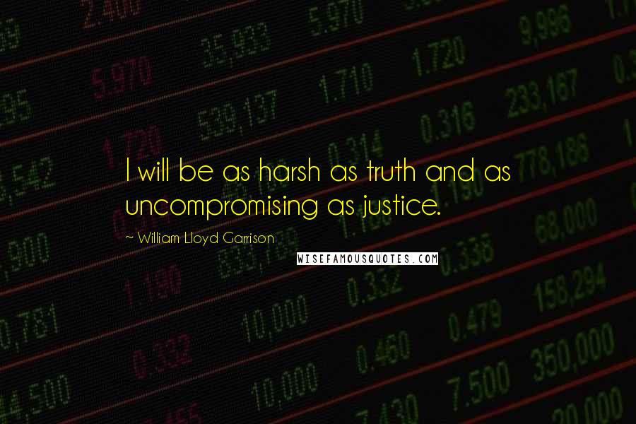 William Lloyd Garrison quotes: I will be as harsh as truth and as uncompromising as justice.