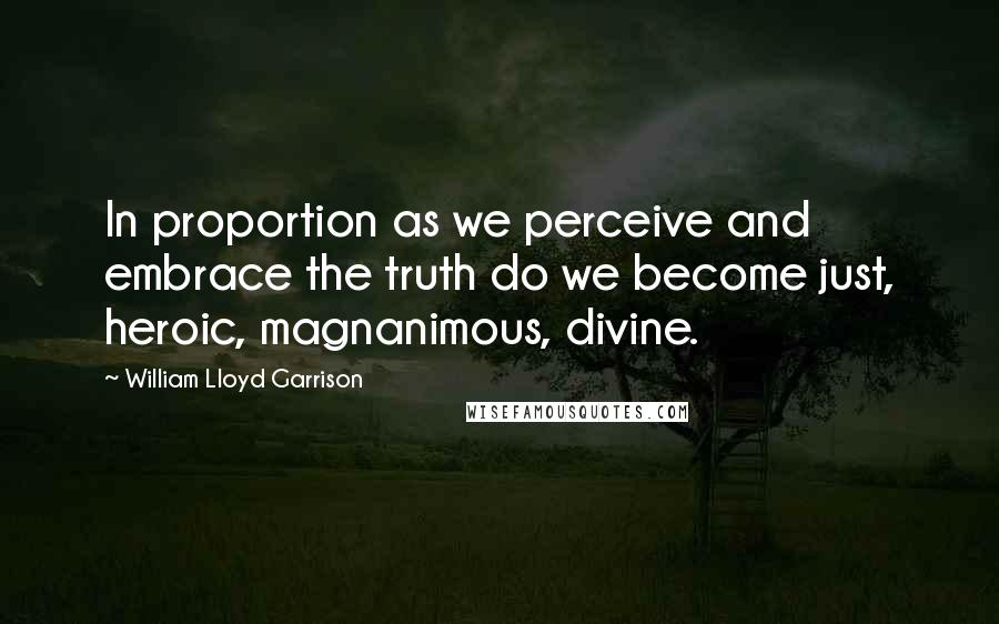 William Lloyd Garrison quotes: In proportion as we perceive and embrace the truth do we become just, heroic, magnanimous, divine.