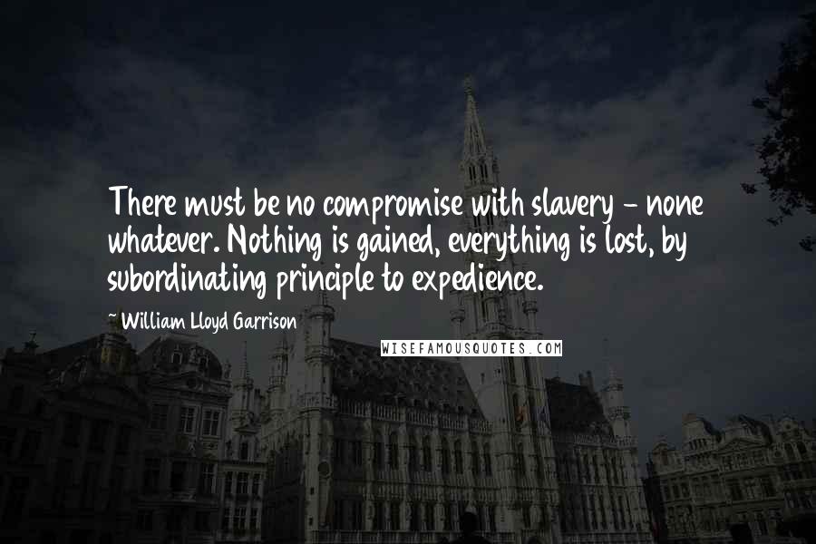 William Lloyd Garrison quotes: There must be no compromise with slavery - none whatever. Nothing is gained, everything is lost, by subordinating principle to expedience. William Lloyd Garrison quotes: There must be no compromise with slavery - none whatever. Nothing is gained, everything is lost, by subordinating principle to expedience.