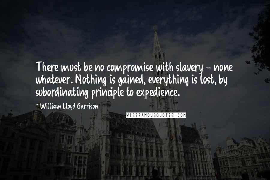 William Lloyd Garrison quotes: There must be no compromise with slavery - none whatever. Nothing is gained, everything is lost, by subordinating principle to expedience.