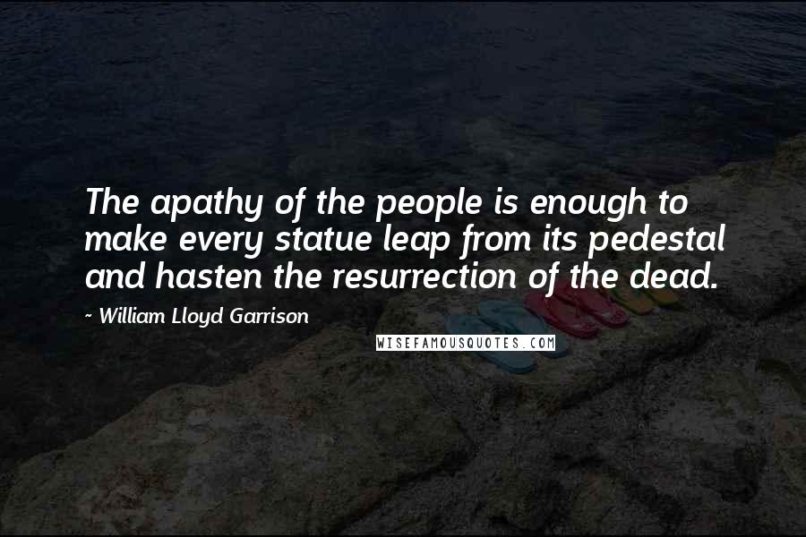 William Lloyd Garrison quotes: The apathy of the people is enough to make every statue leap from its pedestal and hasten the resurrection of the dead.