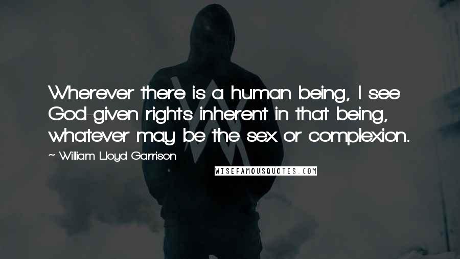 William Lloyd Garrison quotes: Wherever there is a human being, I see God-given rights inherent in that being, whatever may be the sex or complexion.