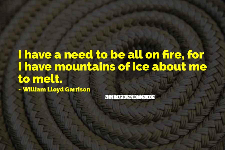 William Lloyd Garrison quotes: I have a need to be all on fire, for I have mountains of ice about me to melt.